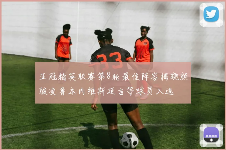 亚冠精英联赛第8轮最佳阵容揭晓颜骏凌鲁本内维斯延吉等球员入选