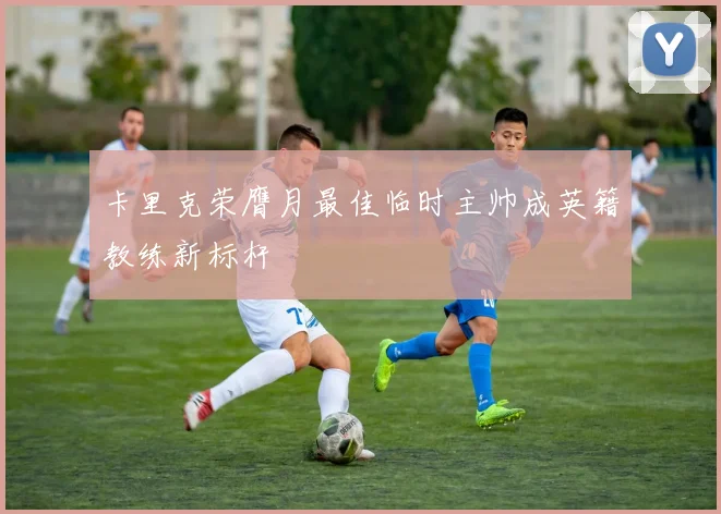 卡里克荣膺月最佳临时主帅成英籍教练新标杆