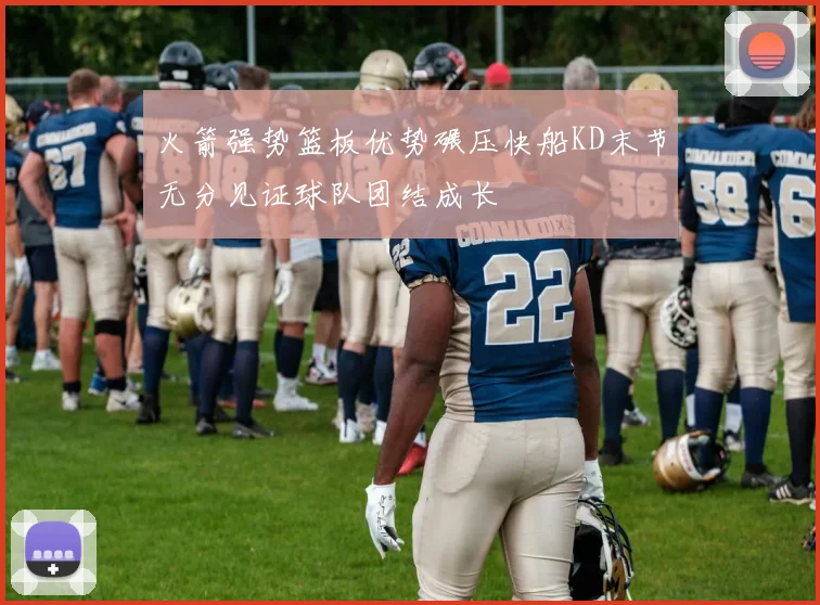 火箭强势篮板优势碾压快船KD末节无分见证球队团结成长