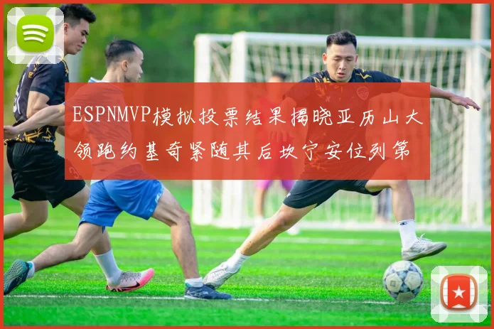ESPNMVP模拟投票结果揭晓亚历山大领跑约基奇紧随其后坎宁安位列第三