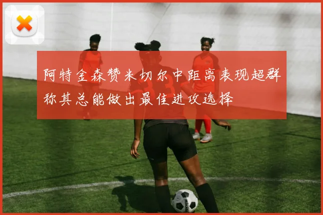 阿特金森赞米切尔中距离表现超群称其总能做出最佳进攻选择