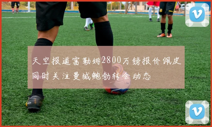 天空报道富勒姆2800万镑报价佩皮同时关注曼城鲍勃转会动态