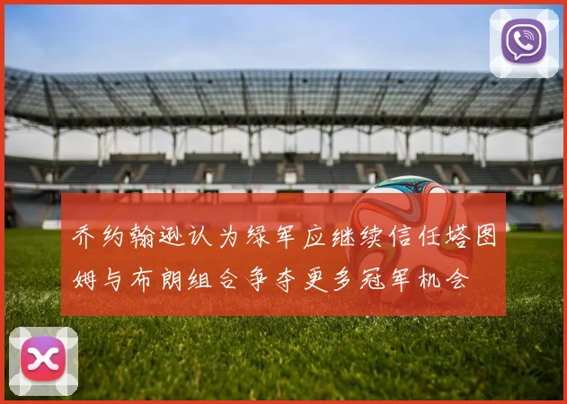 乔约翰逊认为绿军应继续信任塔图姆与布朗组合争夺更多冠军机会
