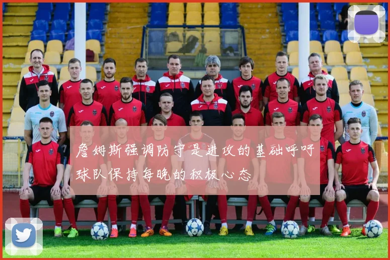 詹姆斯强调防守是进攻的基础呼吁球队保持每晚的积极心态