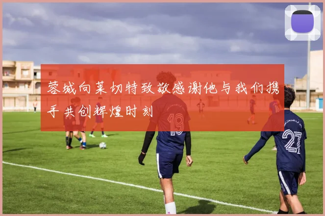 蓉城向莱切特致敬感谢他与我们携手共创辉煌时刻