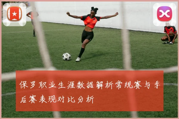 保罗职业生涯数据解析常规赛与季后赛表现对比分析