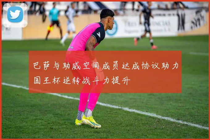 巴萨与助威空间成员达成协议助力国王杯逆转战斗力提升