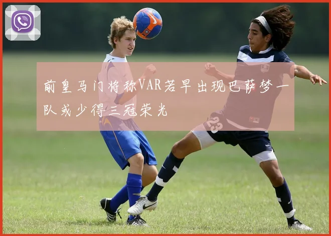 前皇马门将称VAR若早出现巴萨梦一队或少得三冠荣光