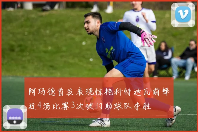 阿玛德首发表现惊艳科特迪瓦前锋近4场比赛3次破门助球队夺胜