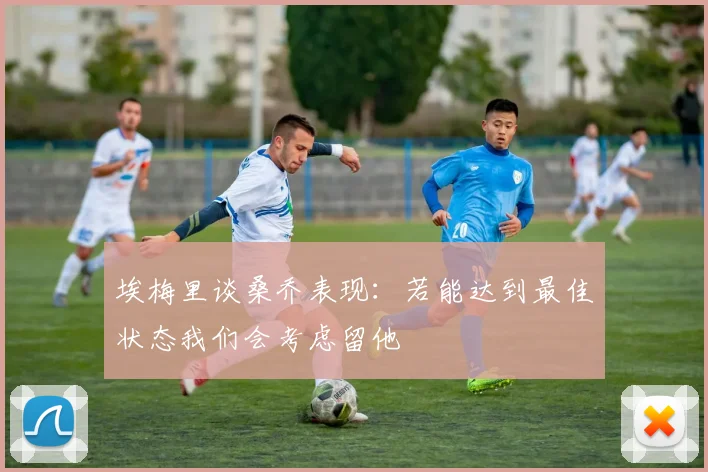 埃梅里谈桑乔表现：若能达到最佳状态我们会考虑留他