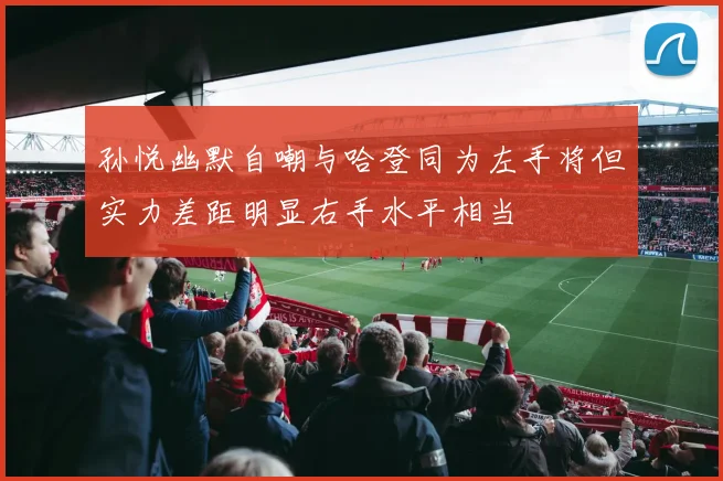 孙悦幽默自嘲与哈登同为左手将但实力差距明显右手水平相当