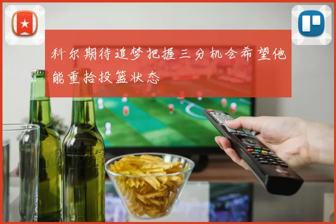 科尔期待追梦把握三分机会希望他能重拾投篮状态