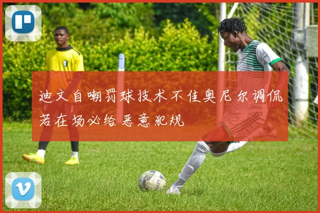 迪文自嘲罚球技术不佳奥尼尔调侃若在场必给恶意犯规