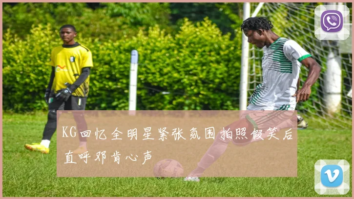 KG回忆全明星紧张氛围拍照假笑后直呼邓肯心声