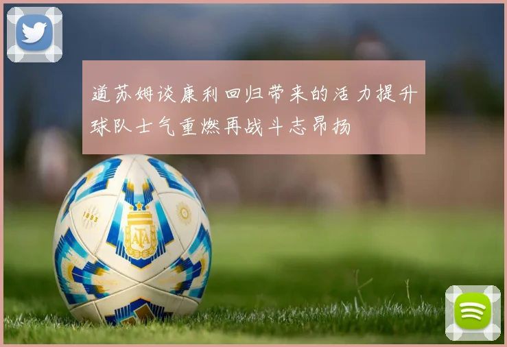 道苏姆谈康利回归带来的活力提升球队士气重燃再战斗志昂扬