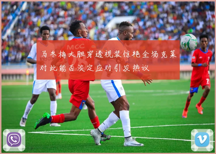 马冬梅大胆穿透视装惊艳全场克莱对此能否淡定应对引发热议