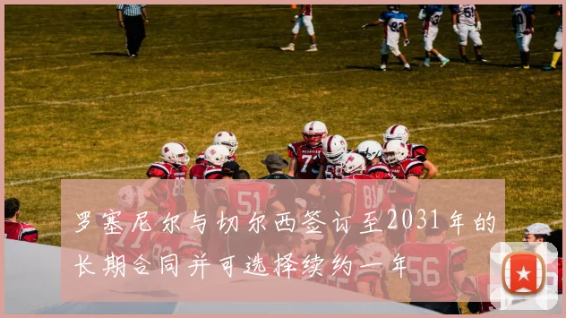 罗塞尼尔与切尔西签订至2031年的长期合同并可选择续约一年