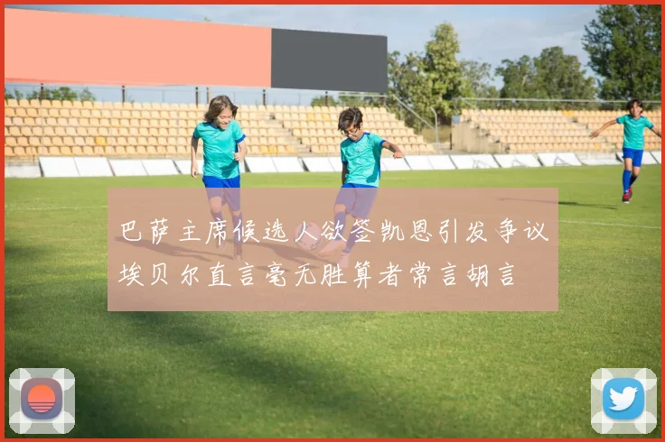 巴萨主席候选人欲签凯恩引发争议埃贝尔直言毫无胜算者常言胡言