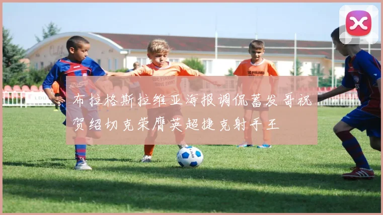 布拉格斯拉维亚海报调侃蓄发哥祝贺绍切克荣膺英超捷克射手王