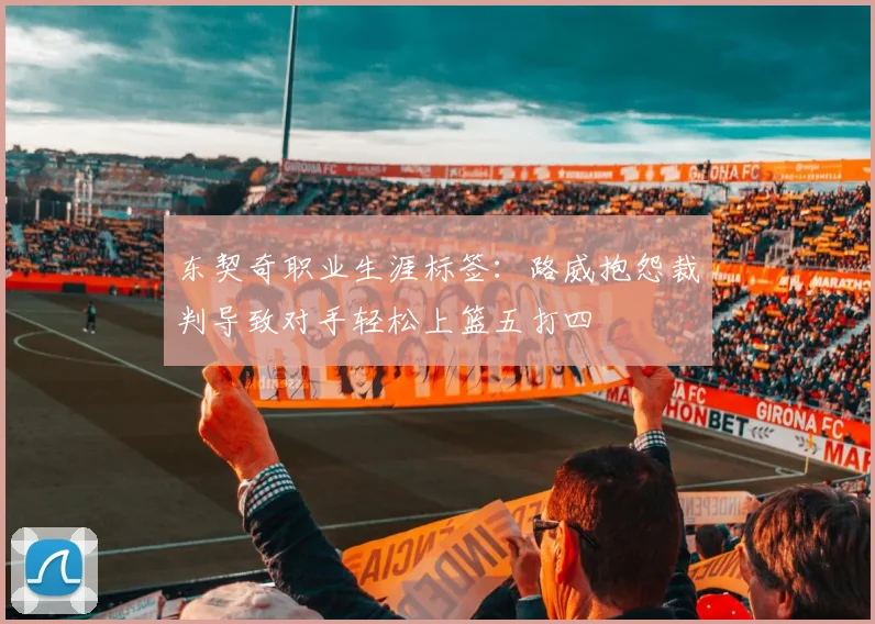 东契奇职业生涯标签：路威抱怨裁判导致对手轻松上篮五打四