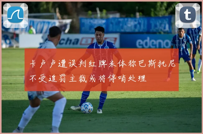 卡卢卢遭误判红牌米体称巴斯托尼不受追罚主裁或将停哨处理