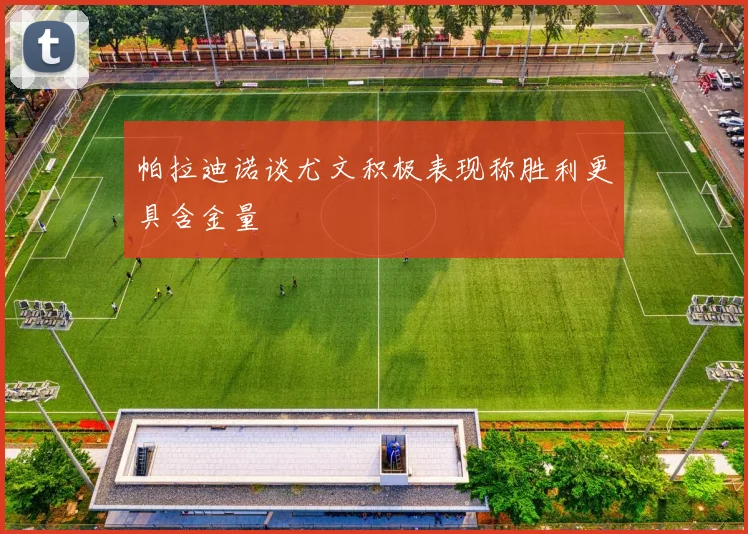 帕拉迪诺谈尤文积极表现称胜利更具含金量