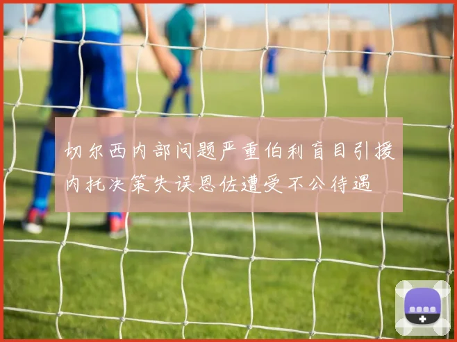 切尔西内部问题严重伯利盲目引援内托决策失误恩佐遭受不公待遇
