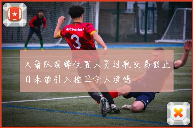 火箭队前锋位置人员过剩交易截止日未能引入控卫令人遗憾