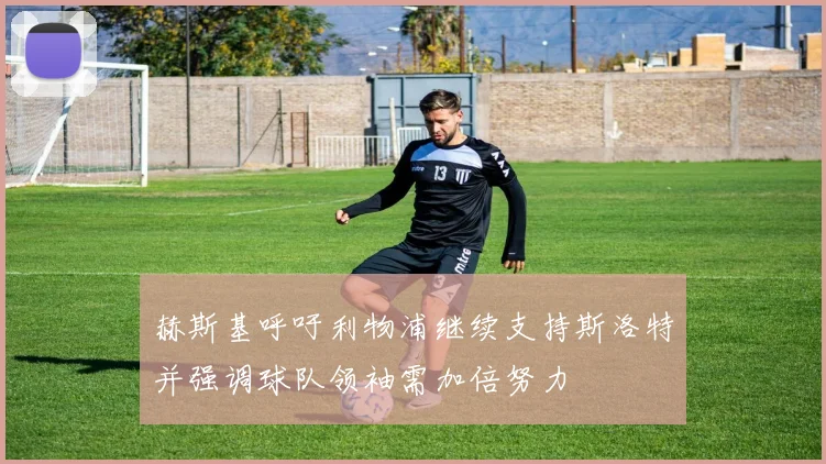 赫斯基呼吁利物浦继续支持斯洛特并强调球队领袖需加倍努力