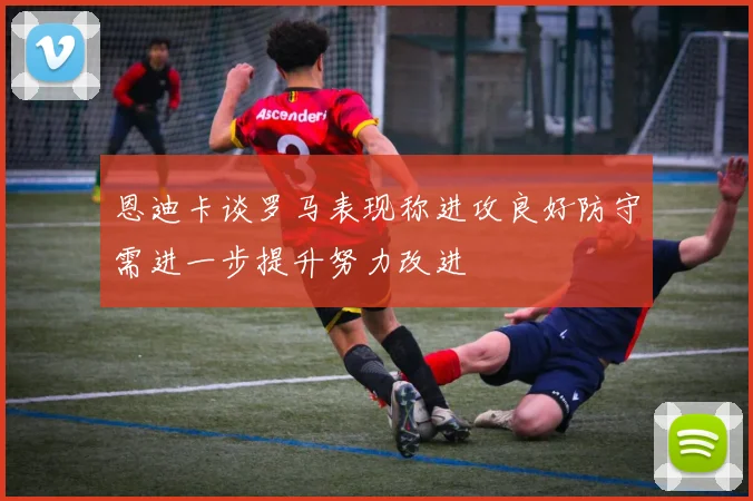 恩迪卡谈罗马表现称进攻良好防守需进一步提升努力改进