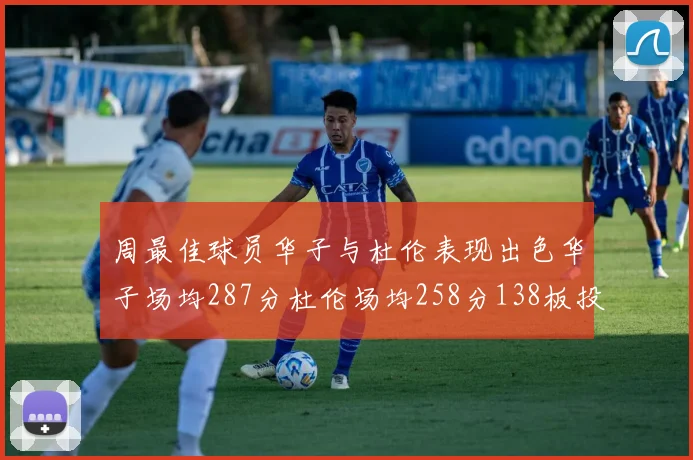 周最佳球员华子与杜伦表现出色华子场均287分杜伦场均258分138板投篮命中率高达639