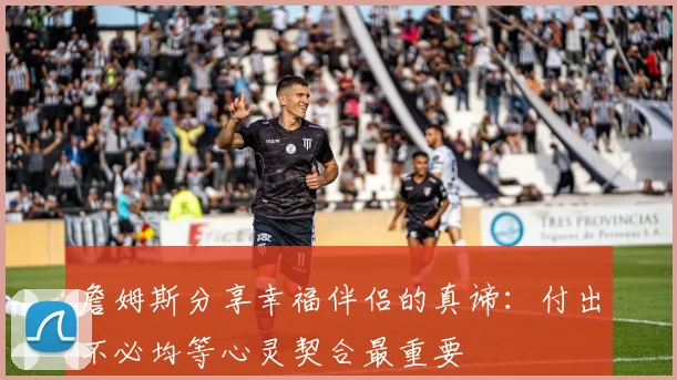 詹姆斯分享幸福伴侣的真谛：付出不必均等心灵契合最重要