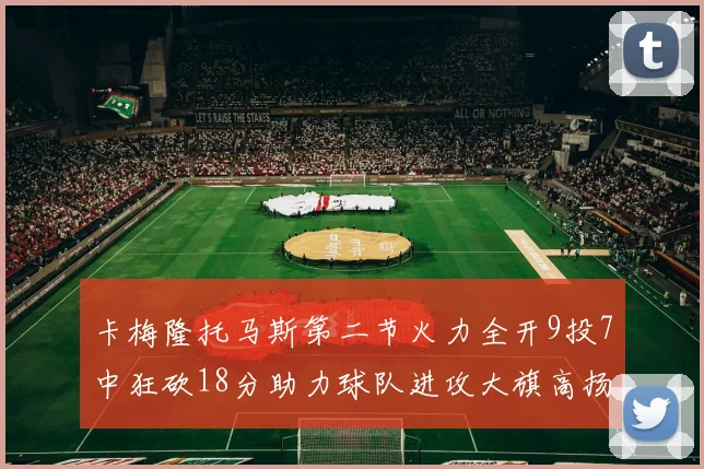 卡梅隆托马斯第二节火力全开9投7中狂砍18分助力球队进攻大旗高扬