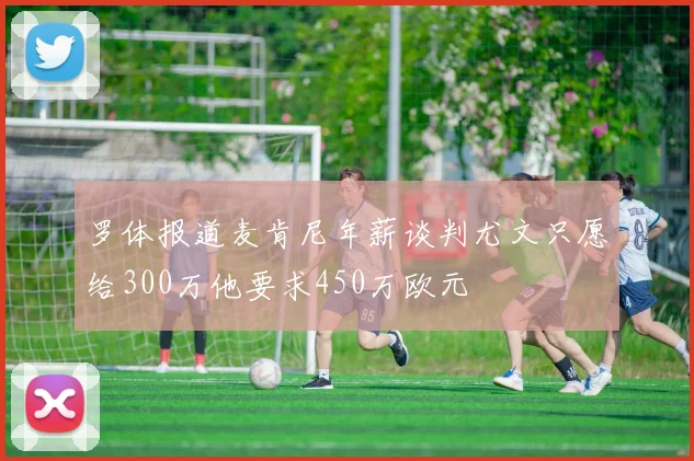 罗体报道麦肯尼年薪谈判尤文只愿给300万他要求450万欧元