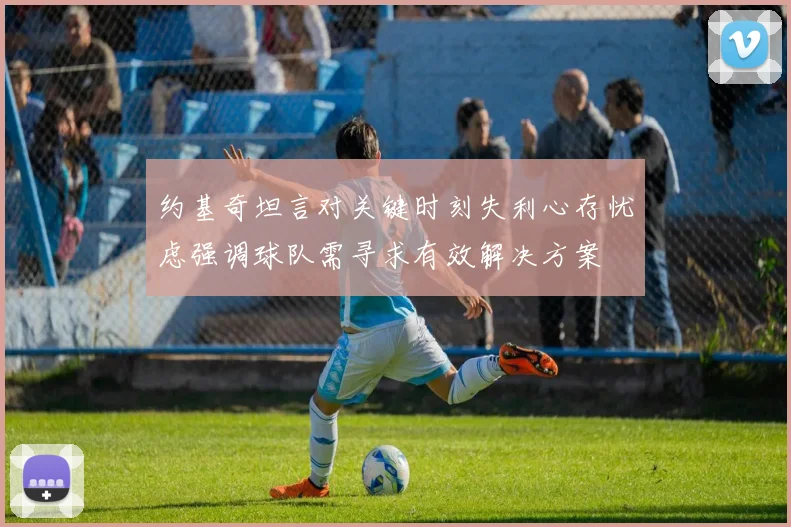 约基奇坦言对关键时刻失利心存忧虑强调球队需寻求有效解决方案