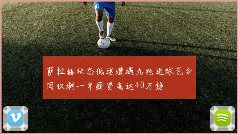 萨拉赫状态低迷遭遇九轮进球荒合同仅剩一年薪资高达40万镑