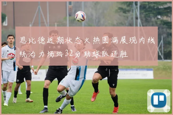 恩比德近期状态火热圆满展现内线统治力场均32分助球队连胜