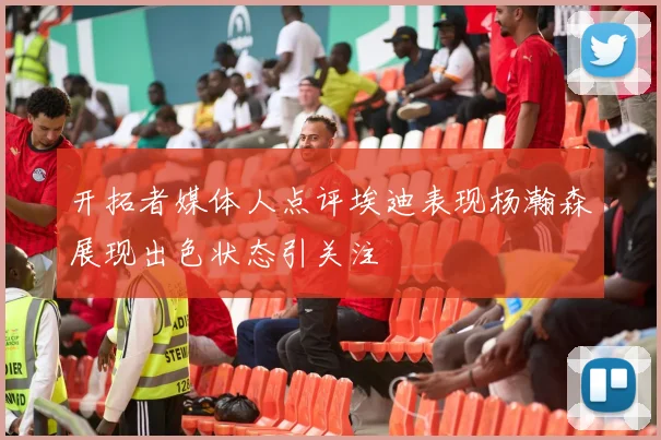 开拓者媒体人点评埃迪表现杨瀚森展现出色状态引关注