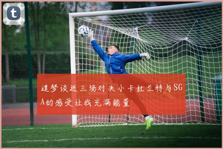 追梦谈近三场对决小卡杜兰特与SGA的感受让我充满能量