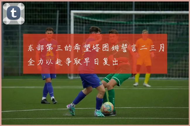 东部第三的希望塔图姆誓言二三月全力以赴争取早日复出