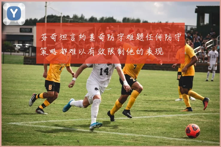 芬奇坦言约基奇防守难题任何防守策略都难以有效限制他的表现