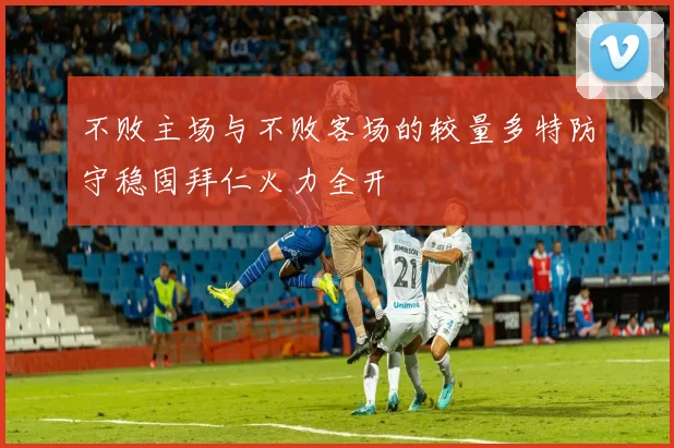 不败主场与不败客场的较量多特防守稳固拜仁火力全开