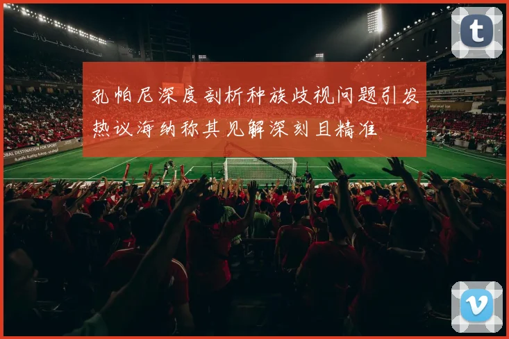 孔帕尼深度剖析种族歧视问题引发热议海纳称其见解深刻且精准