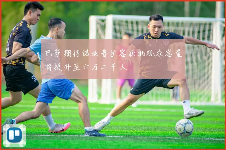 巴萨期待诺坎普扩容获批观众容量将提升至六万二千人