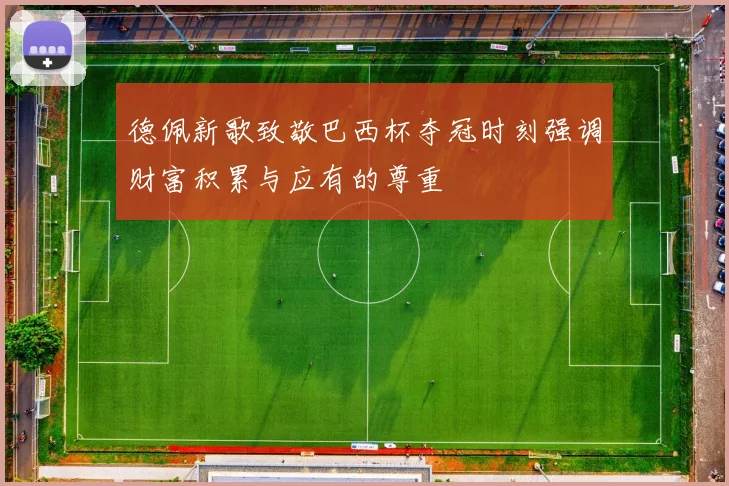 德佩新歌致敬巴西杯夺冠时刻强调财富积累与应有的尊重